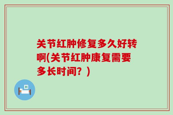 关节红肿修复多久好转啊(关节红肿康复需要多长时间?)-第1张图片-氨糖科普网 关节红肿修复多久好转啊(关节红肿康复需要多长时间?)-第1张图片-氨糖科普网