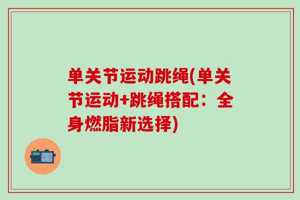 单关节运动跳绳(单关节运动+跳绳搭配:全身燃脂新选择)-第1张图片-氨糖科普网 单关节运动跳绳(单关节运动+跳绳搭配:全身燃脂新选择)-第1张图片-氨糖科普网