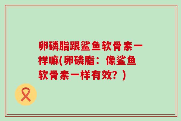 卵磷脂跟鲨鱼软骨素一样嘛(卵磷脂:像鲨鱼软骨素一样有效?)-第1张图片-氨糖科普网 卵磷脂跟鲨鱼软骨素一样嘛(卵磷脂:像鲨鱼软骨素一样有效?)-第1张图片-氨糖科普网