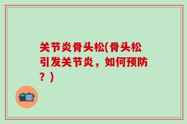 关节炎骨头松(骨头松引发关节炎，如何预防？)-第1张图片-氨糖科普网