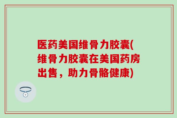 医药美国维骨力胶囊(维骨力胶囊在美国药房出售，助力骨骼健康)-第1张图片-氨糖科普网