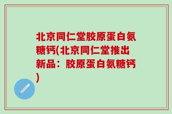 北京同仁堂胶原蛋白氨糖钙(北京同仁堂推出新品:胶原蛋白氨糖钙)-第1张图片-氨糖科普网 北京同仁堂胶原蛋白氨糖钙(北京同仁堂推出新品:胶原蛋白氨糖钙)-第1张图片-氨糖科普网