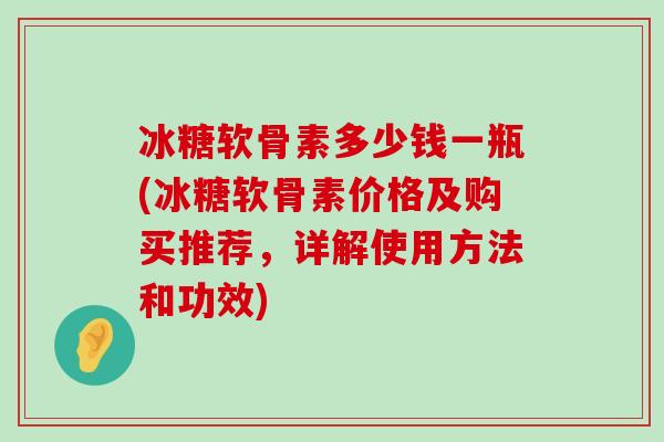 冰糖软骨素多少钱一瓶(冰糖软骨素价格及购买推荐，详解使用方法和功效)-第1张图片-氨糖科普网