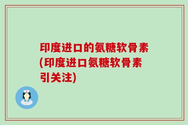 印度进口的氨糖软骨素(印度进口氨糖软骨素引关注)-第1张图片-氨糖科普网
