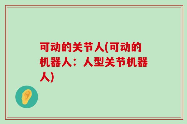 可动的关节人(可动的机器人：人型关节机器人)-第1张图片-氨糖科普网