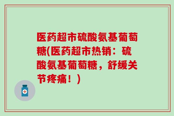 医药超市硫酸氨基葡萄糖(医药超市热销:硫酸氨基葡萄糖,舒缓关节疼痛!)-第1张图片-氨糖科普网 医药超市硫酸氨基葡萄糖(医药超市热销:硫酸氨基葡萄糖,舒缓关节疼痛!)-第1张图片-氨糖科普网