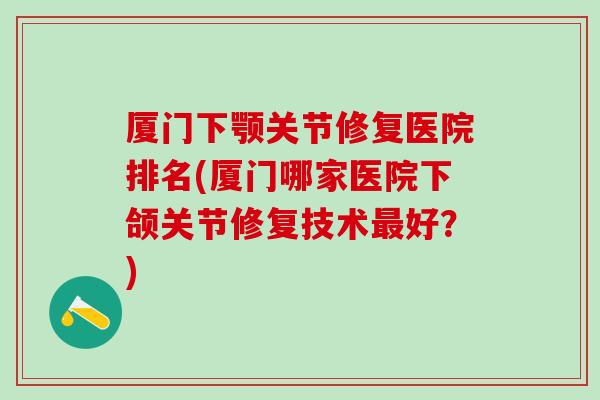 厦门下颚关节修复医院排名(厦门哪家医院下颌关节修复技术最好?)-第1张图片-氨糖科普网 厦门下颚关节修复医院排名(厦门哪家医院下颌关节修复技术最好?)-第1张图片-氨糖科普网