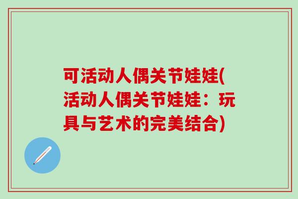可活动人偶关节娃娃(活动人偶关节娃娃:玩具与艺术的完美结合)-第1张图片-氨糖科普网 可活动人偶关节娃娃(活动人偶关节娃娃:玩具与艺术的完美结合)-第1张图片-氨糖科普网