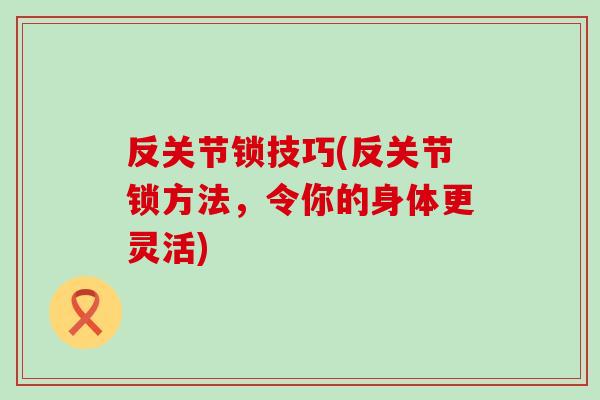 反关节锁技巧(反关节锁方法,令你的身体更灵活)-第1张图片-氨糖科普网 反关节锁技巧(反关节锁方法,令你的身体更灵活)-第1张图片-氨糖科普网