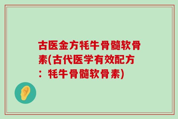 古医金方牦牛骨髓软骨素(古代医学有效配方:牦牛骨髓软骨素)-第1张图片-氨糖科普网 古医金方牦牛骨髓软骨素(古代医学有效配方:牦牛骨髓软骨素)-第1张图片-氨糖科普网