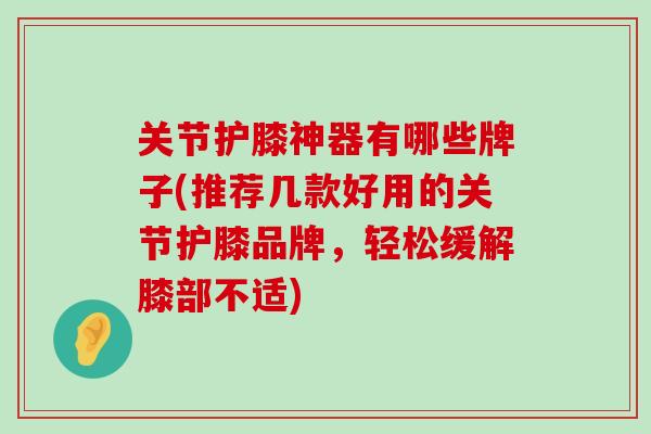 关节护膝神器有哪些牌子(推荐几款好用的关节护膝品牌,轻松缓解膝部不适)-第1张图片-氨糖科普网 关节护膝神器有哪些牌子(推荐几款好用的关节护膝品牌,轻松缓解膝部不适)-第1张图片-氨糖科普网