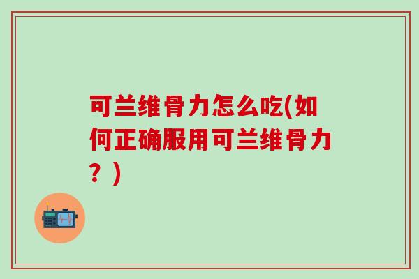 可兰维骨力怎么吃(如何正确服用可兰维骨力?)-第1张图片-氨糖科普网 可兰维骨力怎么吃(如何正确服用可兰维骨力?)-第1张图片-氨糖科普网