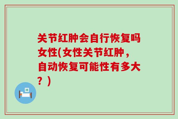 关节红肿会自行恢复吗女性(女性关节红肿,自动恢复可能性有多大?)-第1张图片-氨糖科普网 关节红肿会自行恢复吗女性(女性关节红肿,自动恢复可能性有多大?)-第1张图片-氨糖科普网