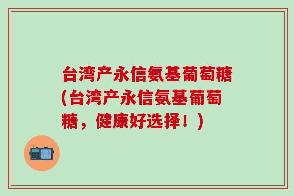 台湾产永信氨基葡萄糖(台湾产永信氨基葡萄糖,健康好选择!)-第1张图片-氨糖科普网 台湾产永信氨基葡萄糖(台湾产永信氨基葡萄糖,健康好选择!)-第1张图片-氨糖科普网