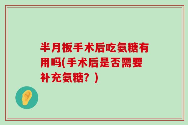 半月板手术后吃氨糖有用吗(手术后是否需要补充氨糖?)-第1张图片-氨糖科普网 半月板手术后吃氨糖有用吗(手术后是否需要补充氨糖?)-第1张图片-氨糖科普网