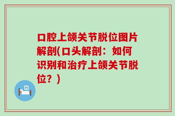 口腔上颌关节脱位图片解剖(口头解剖:如何识别和治疗上颌关节脱位?)-第1张图片-氨糖科普网 口腔上颌关节脱位图片解剖(口头解剖:如何识别和治疗上颌关节脱位?)-第1张图片-氨糖科普网
