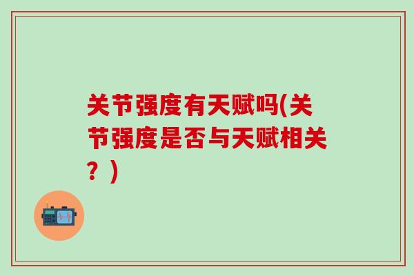 关节强度有天赋吗(关节强度是否与天赋相关?)-第1张图片-氨糖科普网 关节强度有天赋吗(关节强度是否与天赋相关?)-第1张图片-氨糖科普网