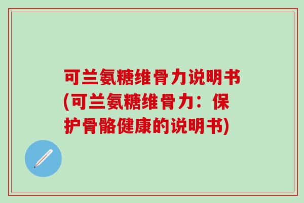 可兰氨糖维骨力说明书(可兰氨糖维骨力:保护骨骼健康的说明书)-第1张图片-氨糖科普网 可兰氨糖维骨力说明书(可兰氨糖维骨力:保护骨骼健康的说明书)-第1张图片-氨糖科普网