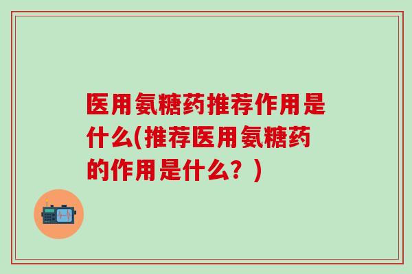 医用氨糖药推荐作用是什么(推荐医用氨糖药的作用是什么?)-第1张图片-氨糖科普网 医用氨糖药推荐作用是什么(推荐医用氨糖药的作用是什么?)-第1张图片-氨糖科普网