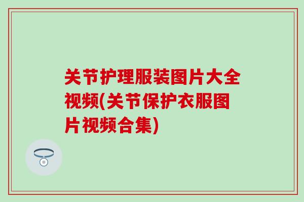 关节护理服装图片大全视频(关节保护衣服图片视频合集)-第1张图片-氨糖科普网 关节护理服装图片大全视频(关节保护衣服图片视频合集)-第1张图片-氨糖科普网