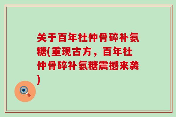关于百年杜仲骨碎补氨糖(重现古方,百年杜仲骨碎补氨糖震撼来袭)-第1张图片-氨糖科普网 关于百年杜仲骨碎补氨糖(重现古方,百年杜仲骨碎补氨糖震撼来袭)-第1张图片-氨糖科普网