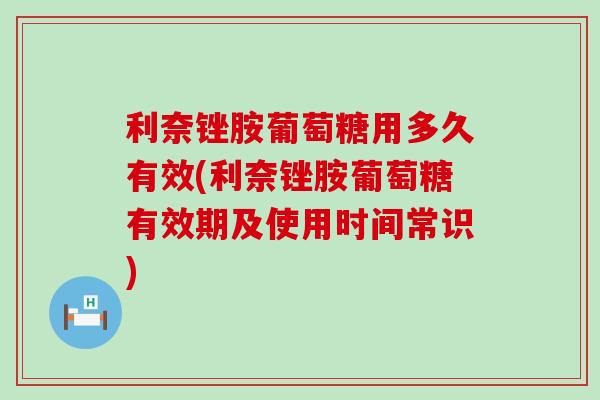 利奈锉胺葡萄糖用多久有效(利奈锉胺葡萄糖有效期及使用时间常识)-第1张图片-氨糖科普网 利奈锉胺葡萄糖用多久有效(利奈锉胺葡萄糖有效期及使用时间常识)-第1张图片-氨糖科普网