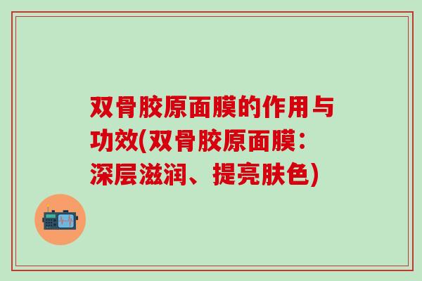 双骨胶原面膜的作用与功效(双骨胶原面膜：深层滋润、提亮肤色)-第1张图片-氨糖科普网