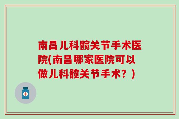 南昌儿科髋关节手术医院(南昌哪家医院可以做儿科髋关节手术?)-第1张图片-氨糖科普网 南昌儿科髋关节手术医院(南昌哪家医院可以做儿科髋关节手术?)-第1张图片-氨糖科普网