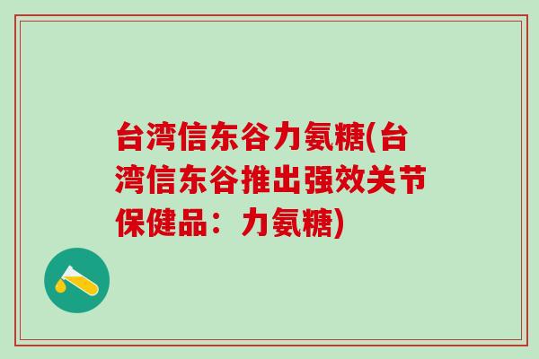 台湾信东谷力氨糖(台湾信东谷推出强效关节保健品:力氨糖)-第1张图片-氨糖科普网 台湾信东谷力氨糖(台湾信东谷推出强效关节保健品:力氨糖)-第1张图片-氨糖科普网