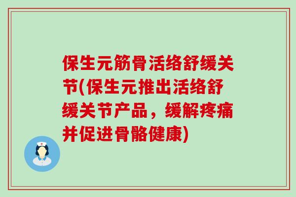 保生元筋骨活络舒缓关节(保生元推出活络舒缓关节产品,缓解疼痛并促进骨骼健康)-第1张图片-氨糖科普网 保生元筋骨活络舒缓关节(保生元推出活络舒缓关节产品,缓解疼痛并促进骨骼健康)-第1张图片-氨糖科普网