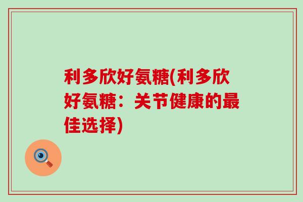 利多欣好氨糖(利多欣好氨糖:关节健康的最佳选择)-第1张图片-氨糖科普网 利多欣好氨糖(利多欣好氨糖:关节健康的最佳选择)-第1张图片-氨糖科普网