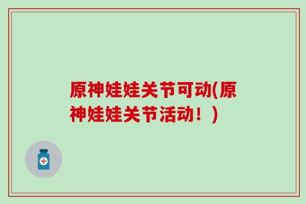 原神娃娃关节可动(原神娃娃关节活动!)-第1张图片-氨糖科普网 原神娃娃关节可动(原神娃娃关节活动!)-第1张图片-氨糖科普网