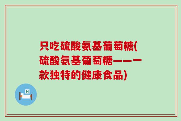只吃硫酸氨基葡萄糖(硫酸氨基葡萄糖——一款独特的健康食品)-第1张图片-氨糖科普网 只吃硫酸氨基葡萄糖(硫酸氨基葡萄糖——一款独特的健康食品)-第1张图片-氨糖科普网