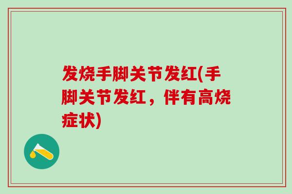 发烧手脚关节发红(手脚关节发红，伴有高烧症状)-第1张图片-氨糖科普网