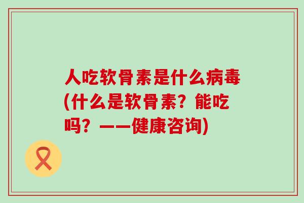 人吃软骨素是什么病毒(什么是软骨素?能吃吗?——健康咨询)-第1张图片-氨糖科普网 人吃软骨素是什么病毒(什么是软骨素?能吃吗?——健康咨询)-第1张图片-氨糖科普网