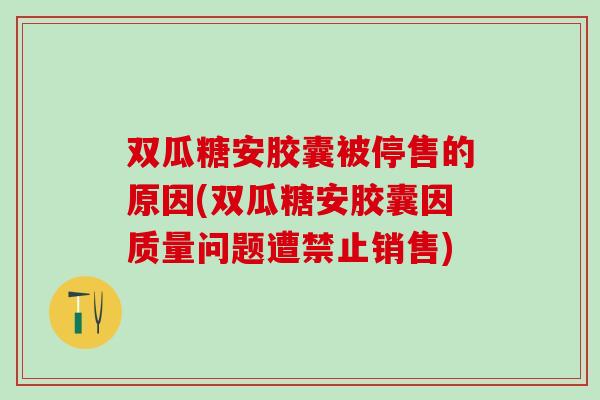 双瓜糖安胶囊被停售的原因(双瓜糖安胶囊因质量问题遭禁止销售)-第1张图片-氨糖科普网 双瓜糖安胶囊被停售的原因(双瓜糖安胶囊因质量问题遭禁止销售)-第1张图片-氨糖科普网