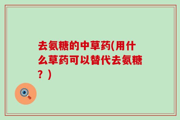 去氨糖的中草药(用什么草药可以替代去氨糖?)-第1张图片-氨糖科普网 去氨糖的中草药(用什么草药可以替代去氨糖?)-第1张图片-氨糖科普网