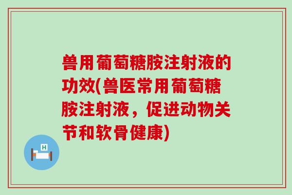 兽用葡萄糖胺注射液的功效(兽医常用葡萄糖胺注射液,促进动物关节和软骨健康)-第1张图片-氨糖科普网 兽用葡萄糖胺注射液的功效(兽医常用葡萄糖胺注射液,促进动物关节和软骨健康)-第1张图片-氨糖科普网