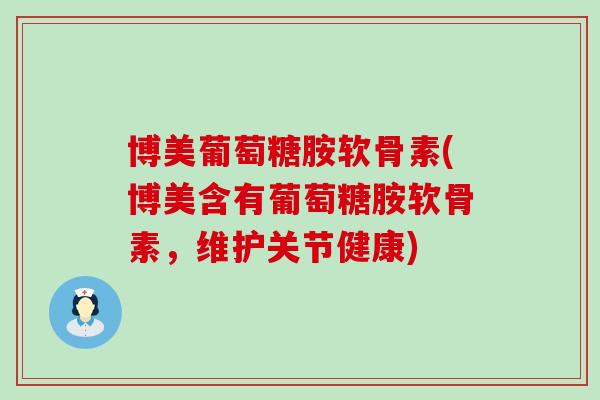 博美葡萄糖胺软骨素(博美含有葡萄糖胺软骨素,维护关节健康)-第1张图片-氨糖科普网 博美葡萄糖胺软骨素(博美含有葡萄糖胺软骨素,维护关节健康)-第1张图片-氨糖科普网