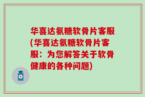 华喜达氨糖软骨片客服(华喜达氨糖软骨片客服:为您解答关于软骨健康的各种问题)-第1张图片-氨糖科普网 华喜达氨糖软骨片客服(华喜达氨糖软骨片客服:为您解答关于软骨健康的各种问题)-第1张图片-氨糖科普网