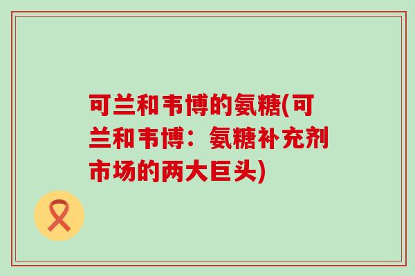 可兰和韦博的氨糖(可兰和韦博：氨糖补充剂市场的两大巨头)-第1张图片-氨糖科普网