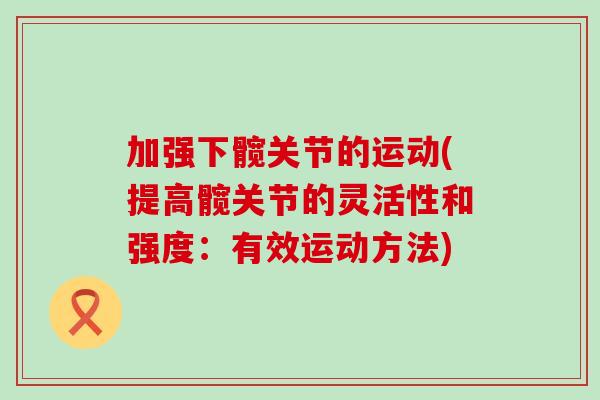 加强下髋关节的运动(提高髋关节的灵活性和强度:有效运动方法)-第1张图片-氨糖科普网 加强下髋关节的运动(提高髋关节的灵活性和强度:有效运动方法)-第1张图片-氨糖科普网