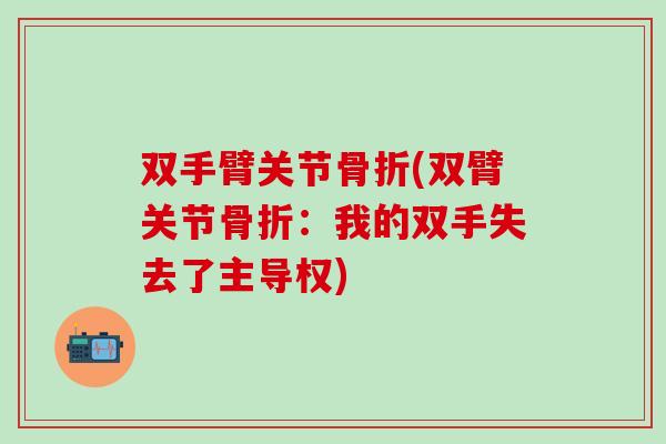 双手臂关节骨折(双臂关节骨折:我的双手失去了主导权)-第1张图片-氨糖科普网 双手臂关节骨折(双臂关节骨折:我的双手失去了主导权)-第1张图片-氨糖科普网