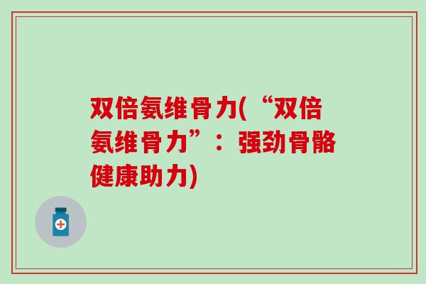 双倍氨维骨力(“双倍氨维骨力”：强劲骨骼健康助力)-第1张图片-氨糖科普网