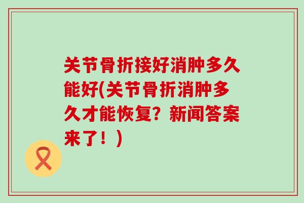 关节骨折接好消肿多久能好(关节骨折消肿多久才能恢复？新闻答案来了！)-第1张图片-氨糖科普网