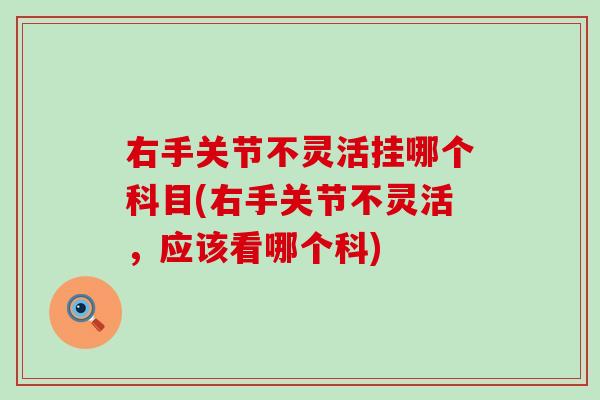 右手关节不灵活挂哪个科目(右手关节不灵活,应该看哪个科)-第1张图片-氨糖科普网 右手关节不灵活挂哪个科目(右手关节不灵活,应该看哪个科)-第1张图片-氨糖科普网