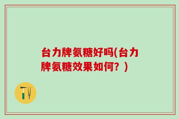 台力牌氨糖好吗(台力牌氨糖效果如何?)-第1张图片-氨糖科普网 台力牌氨糖好吗(台力牌氨糖效果如何?)-第1张图片-氨糖科普网