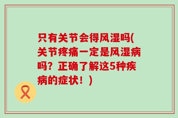 只有关节会得风湿吗(关节疼痛一定是风湿病吗？正确了解这5种疾病的症状！)-第1张图片-氨糖科普网