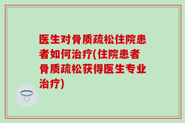 医生对骨质疏松住院患者如何治疗(住院患者骨质疏松获得医生专业治疗)-第1张图片-氨糖科普网 医生对骨质疏松住院患者如何治疗(住院患者骨质疏松获得医生专业治疗)-第1张图片-氨糖科普网