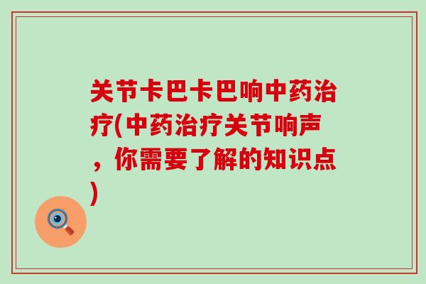 关节卡巴卡巴响中药治疗(中药治疗关节响声,你需要了解的知识点)-第1张图片-氨糖科普网 关节卡巴卡巴响中药治疗(中药治疗关节响声,你需要了解的知识点)-第1张图片-氨糖科普网